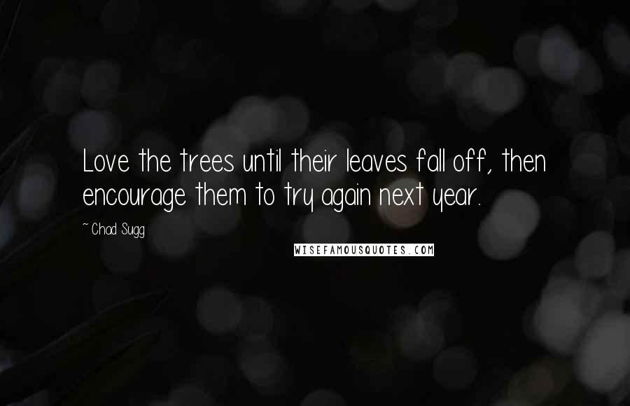 Chad Sugg Quotes: Love the trees until their leaves fall off, then encourage them to try again next year.