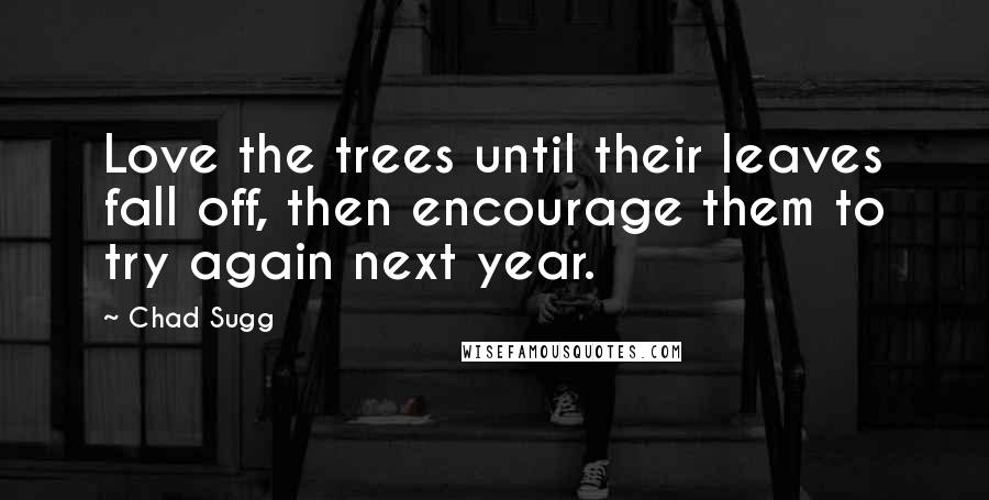 Chad Sugg Quotes: Love the trees until their leaves fall off, then encourage them to try again next year.