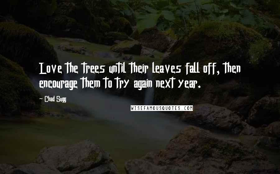 Chad Sugg Quotes: Love the trees until their leaves fall off, then encourage them to try again next year.