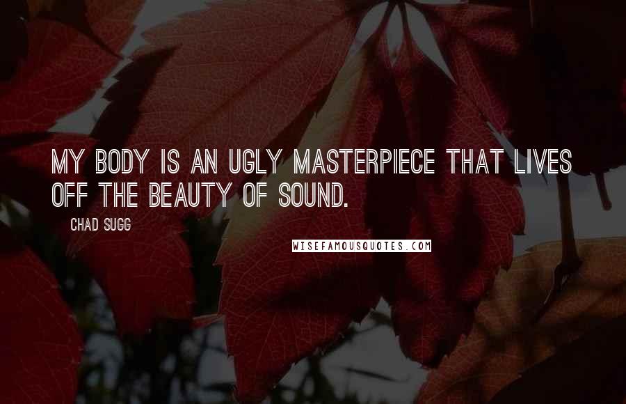 Chad Sugg Quotes: My body is an ugly masterpiece that lives off the beauty of sound.