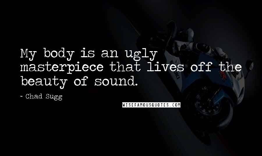 Chad Sugg Quotes: My body is an ugly masterpiece that lives off the beauty of sound.