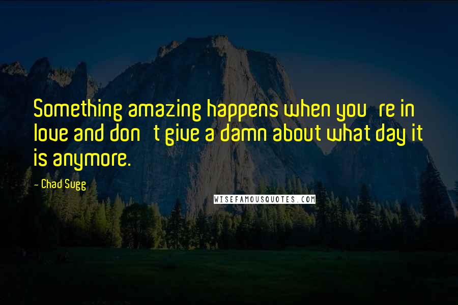 Chad Sugg Quotes: Something amazing happens when you're in love and don't give a damn about what day it is anymore.