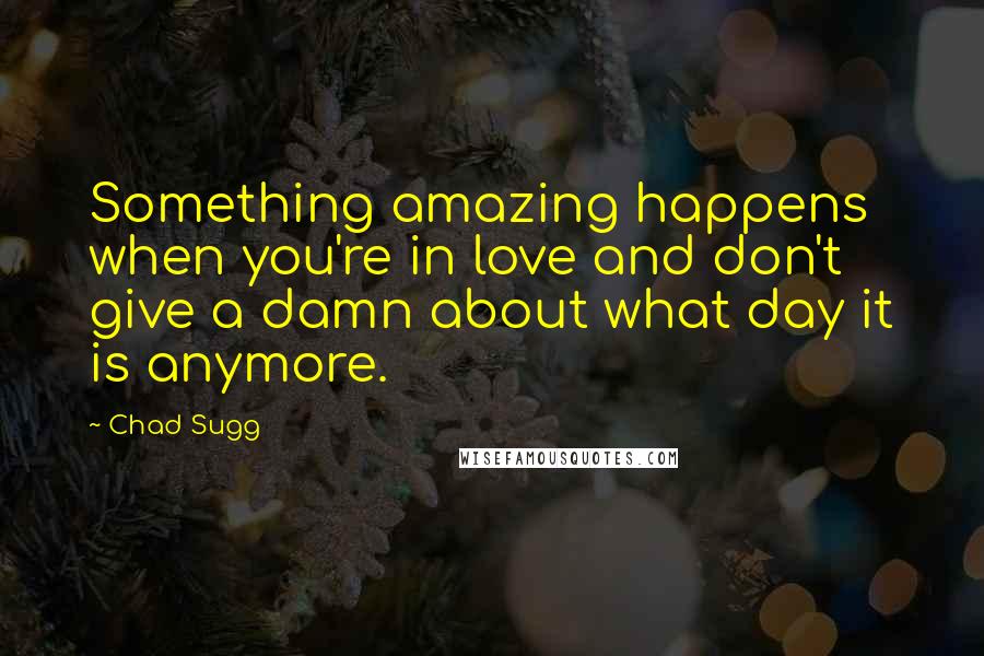 Chad Sugg Quotes: Something amazing happens when you're in love and don't give a damn about what day it is anymore.