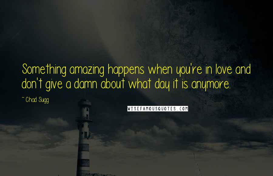 Chad Sugg Quotes: Something amazing happens when you're in love and don't give a damn about what day it is anymore.