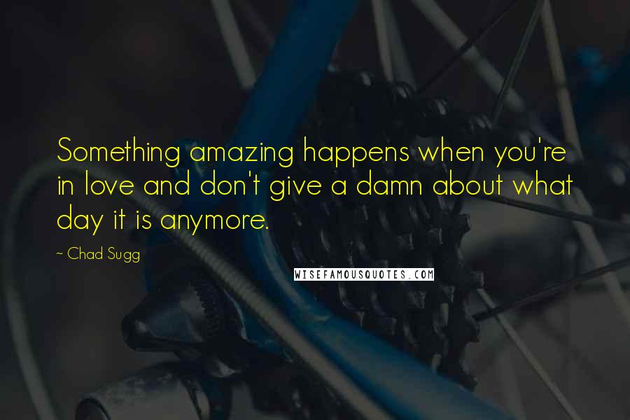 Chad Sugg Quotes: Something amazing happens when you're in love and don't give a damn about what day it is anymore.