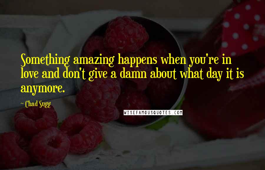 Chad Sugg Quotes: Something amazing happens when you're in love and don't give a damn about what day it is anymore.