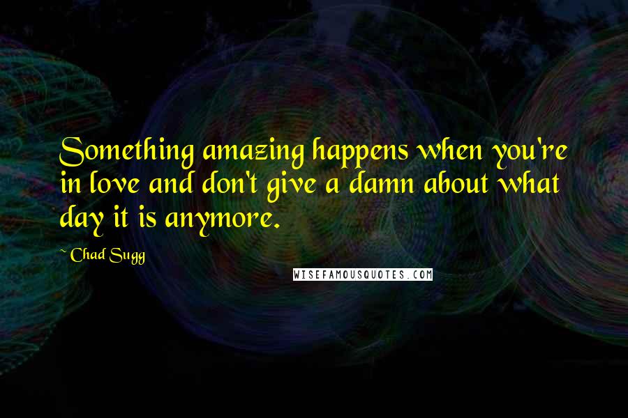 Chad Sugg Quotes: Something amazing happens when you're in love and don't give a damn about what day it is anymore.