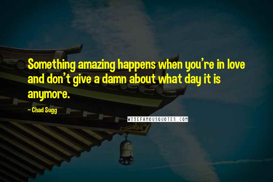 Chad Sugg Quotes: Something amazing happens when you're in love and don't give a damn about what day it is anymore.