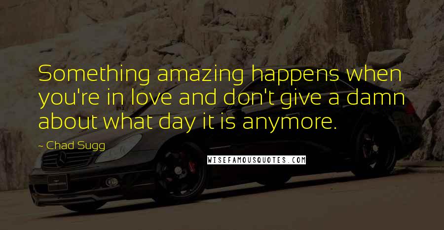 Chad Sugg Quotes: Something amazing happens when you're in love and don't give a damn about what day it is anymore.