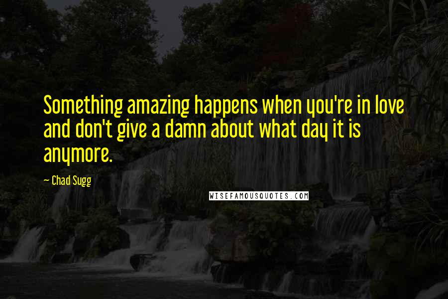 Chad Sugg Quotes: Something amazing happens when you're in love and don't give a damn about what day it is anymore.