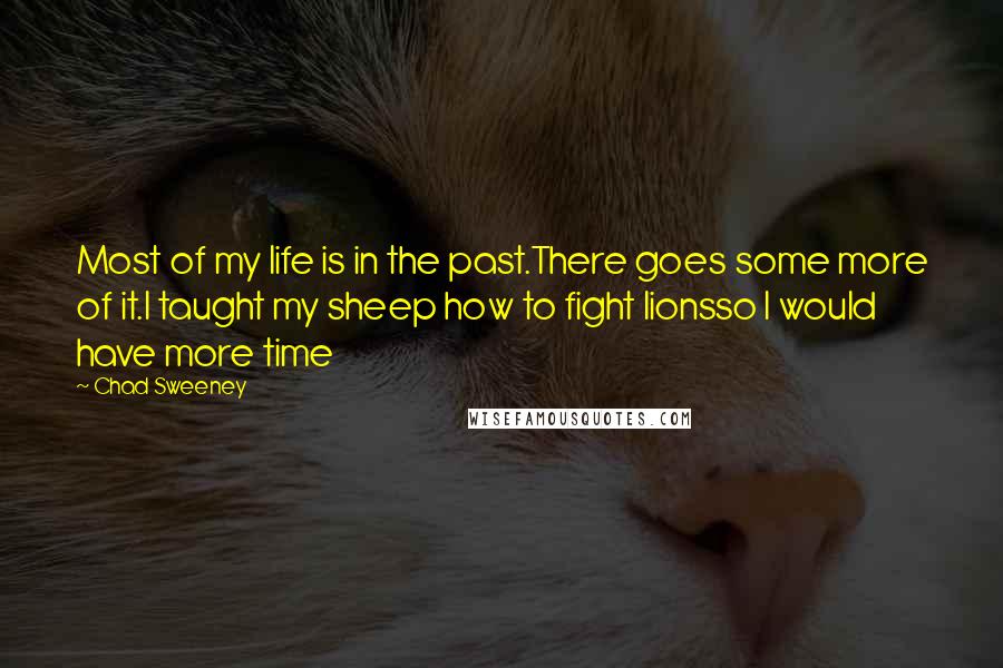 Chad Sweeney Quotes: Most of my life is in the past.There goes some more of it.I taught my sheep how to fight lionsso I would have more time