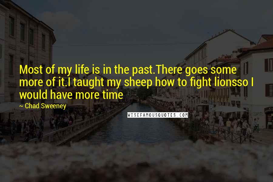 Chad Sweeney Quotes: Most of my life is in the past.There goes some more of it.I taught my sheep how to fight lionsso I would have more time