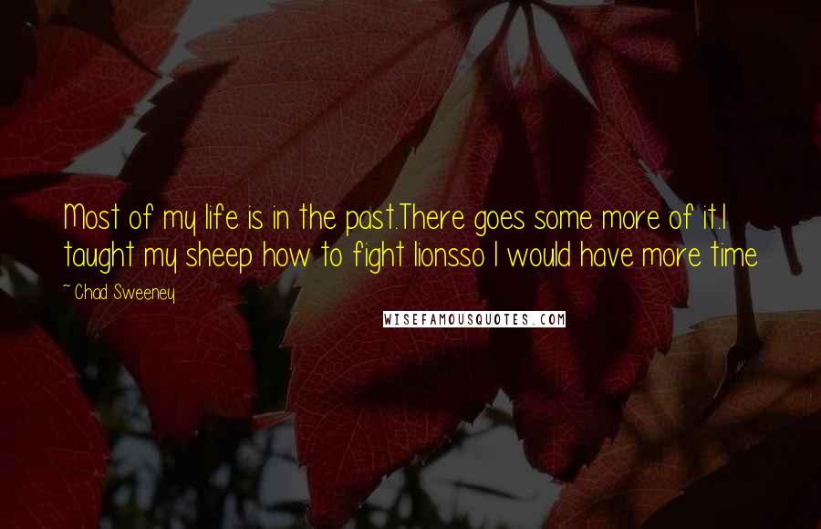 Chad Sweeney Quotes: Most of my life is in the past.There goes some more of it.I taught my sheep how to fight lionsso I would have more time