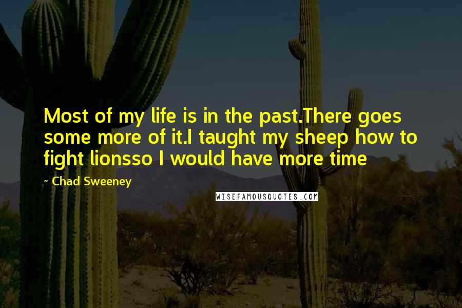 Chad Sweeney Quotes: Most of my life is in the past.There goes some more of it.I taught my sheep how to fight lionsso I would have more time