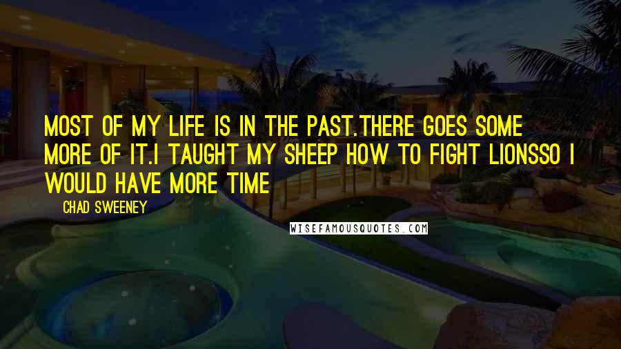 Chad Sweeney Quotes: Most of my life is in the past.There goes some more of it.I taught my sheep how to fight lionsso I would have more time