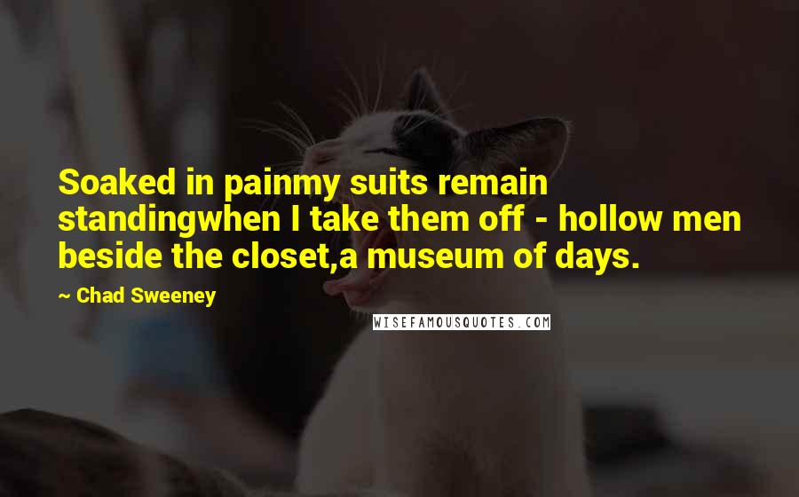 Chad Sweeney Quotes: Soaked in painmy suits remain standingwhen I take them off - hollow men beside the closet,a museum of days.