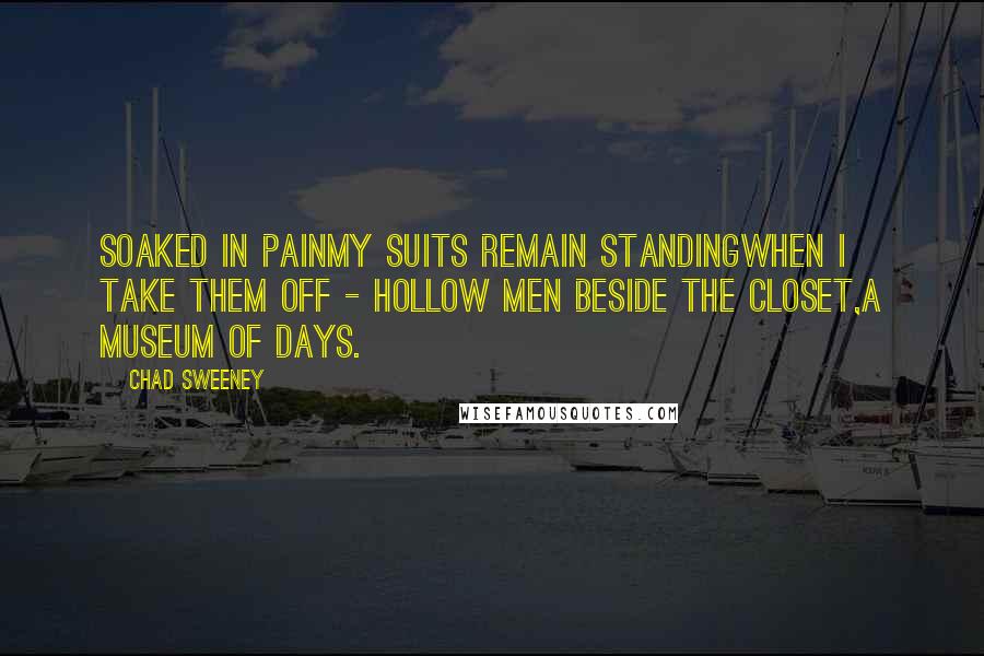 Chad Sweeney Quotes: Soaked in painmy suits remain standingwhen I take them off - hollow men beside the closet,a museum of days.