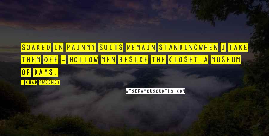 Chad Sweeney Quotes: Soaked in painmy suits remain standingwhen I take them off - hollow men beside the closet,a museum of days.