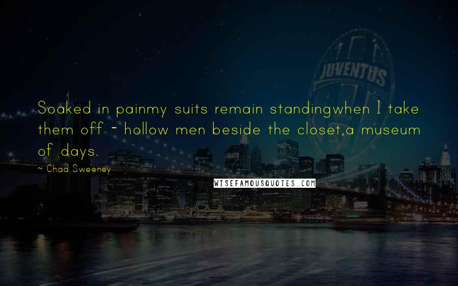 Chad Sweeney Quotes: Soaked in painmy suits remain standingwhen I take them off - hollow men beside the closet,a museum of days.