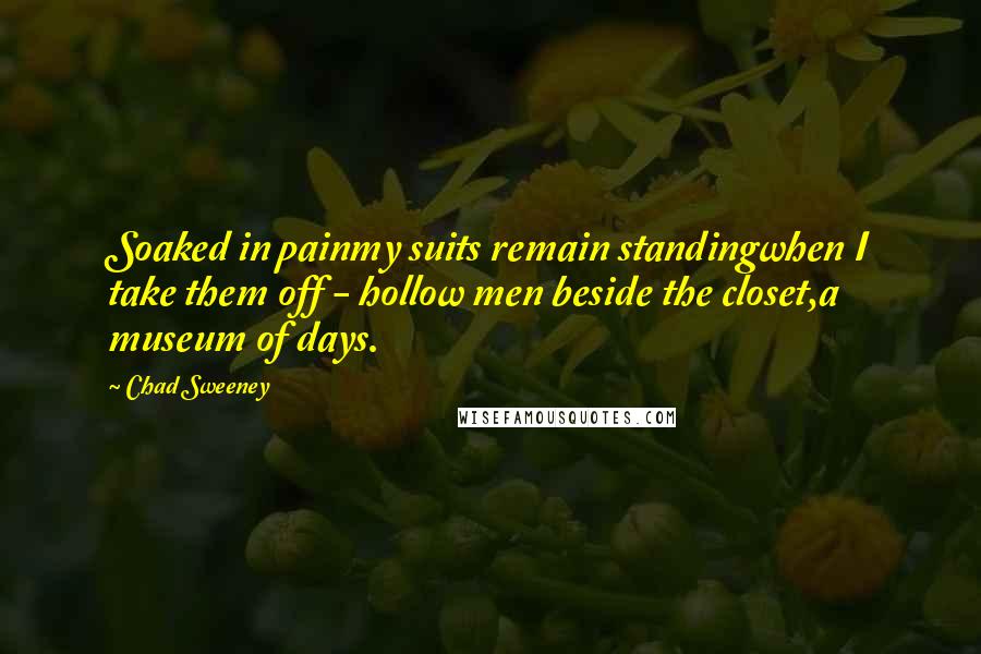 Chad Sweeney Quotes: Soaked in painmy suits remain standingwhen I take them off - hollow men beside the closet,a museum of days.