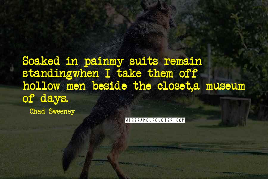 Chad Sweeney Quotes: Soaked in painmy suits remain standingwhen I take them off - hollow men beside the closet,a museum of days.