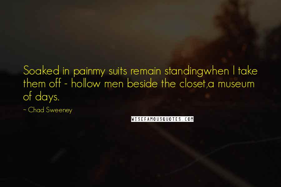 Chad Sweeney Quotes: Soaked in painmy suits remain standingwhen I take them off - hollow men beside the closet,a museum of days.