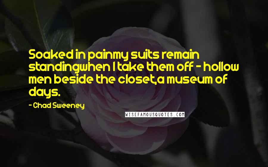 Chad Sweeney Quotes: Soaked in painmy suits remain standingwhen I take them off - hollow men beside the closet,a museum of days.