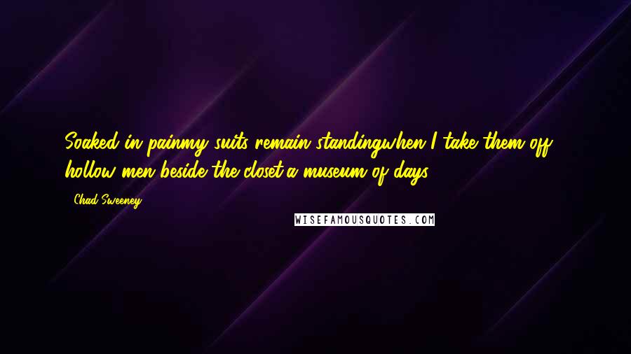 Chad Sweeney Quotes: Soaked in painmy suits remain standingwhen I take them off - hollow men beside the closet,a museum of days.