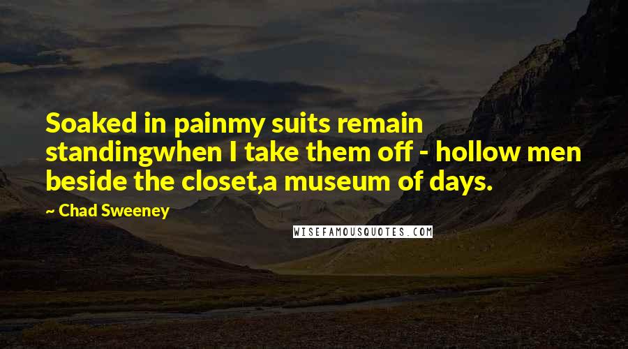 Chad Sweeney Quotes: Soaked in painmy suits remain standingwhen I take them off - hollow men beside the closet,a museum of days.