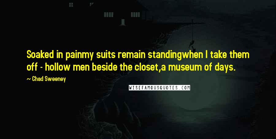 Chad Sweeney Quotes: Soaked in painmy suits remain standingwhen I take them off - hollow men beside the closet,a museum of days.