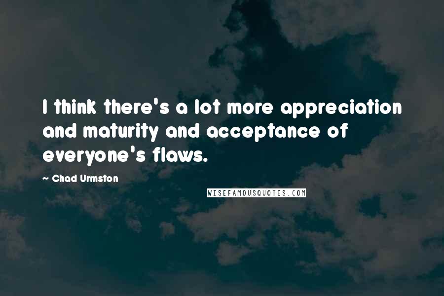 Chad Urmston Quotes: I think there's a lot more appreciation and maturity and acceptance of everyone's flaws.