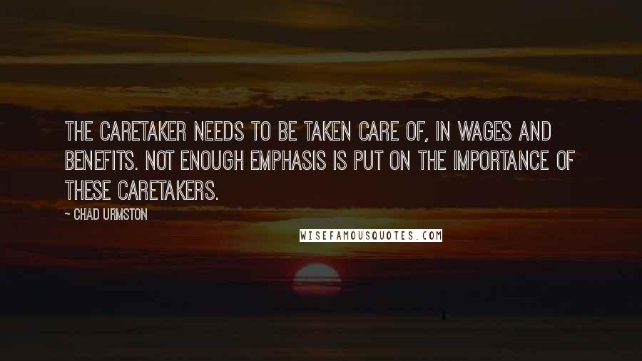 Chad Urmston Quotes: The caretaker needs to be taken care of, in wages and benefits. Not enough emphasis is put on the importance of these caretakers.