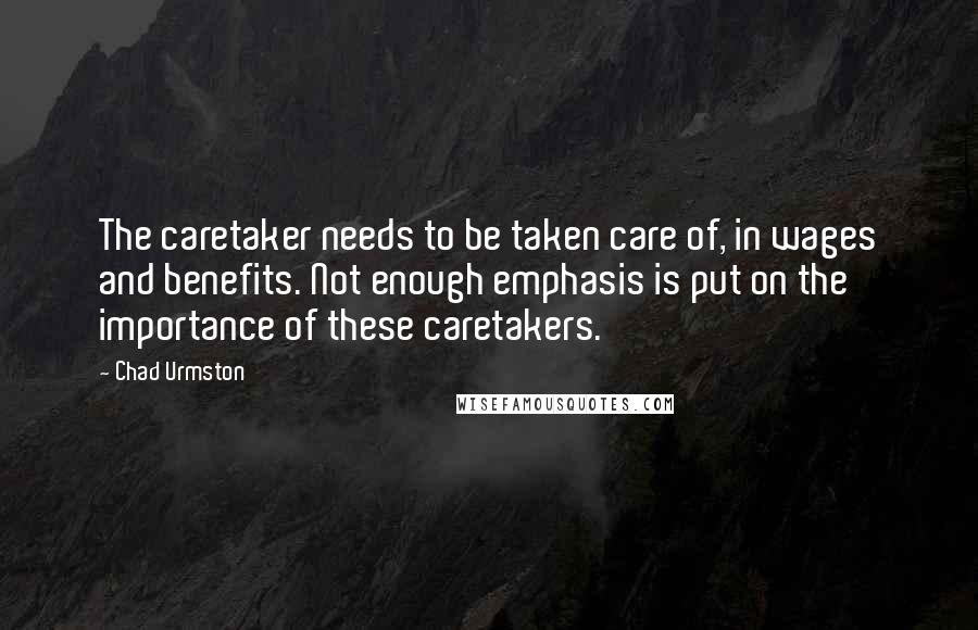 Chad Urmston Quotes: The caretaker needs to be taken care of, in wages and benefits. Not enough emphasis is put on the importance of these caretakers.