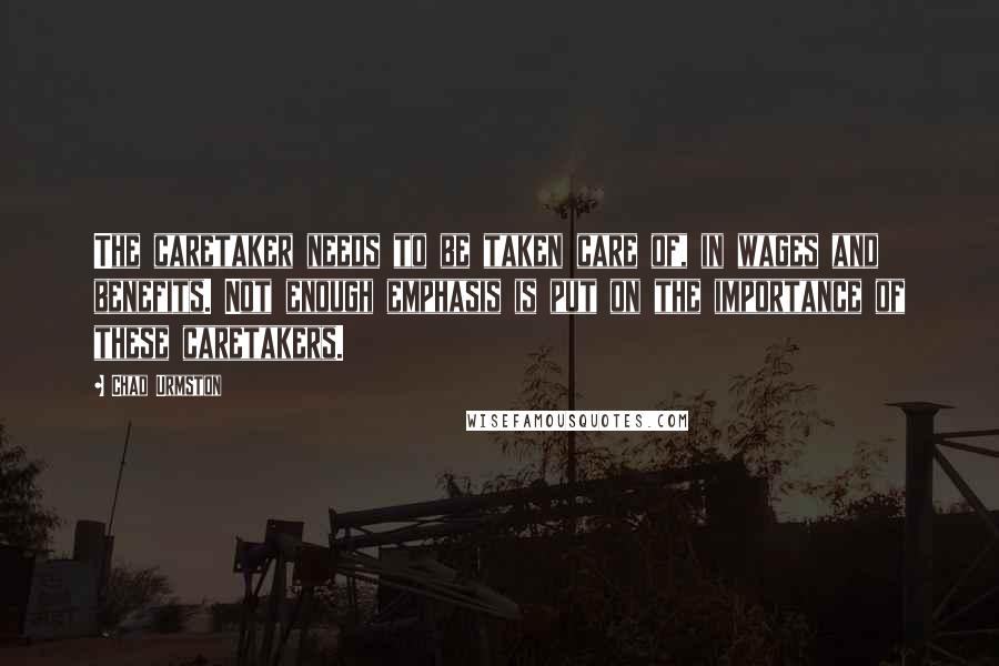 Chad Urmston Quotes: The caretaker needs to be taken care of, in wages and benefits. Not enough emphasis is put on the importance of these caretakers.