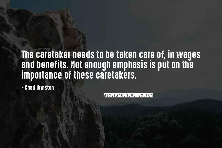 Chad Urmston Quotes: The caretaker needs to be taken care of, in wages and benefits. Not enough emphasis is put on the importance of these caretakers.