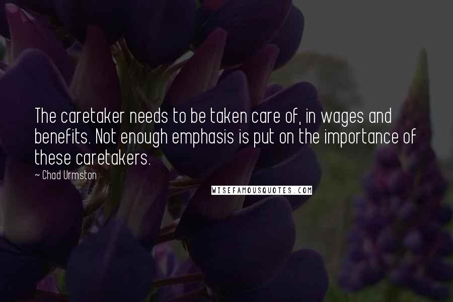 Chad Urmston Quotes: The caretaker needs to be taken care of, in wages and benefits. Not enough emphasis is put on the importance of these caretakers.