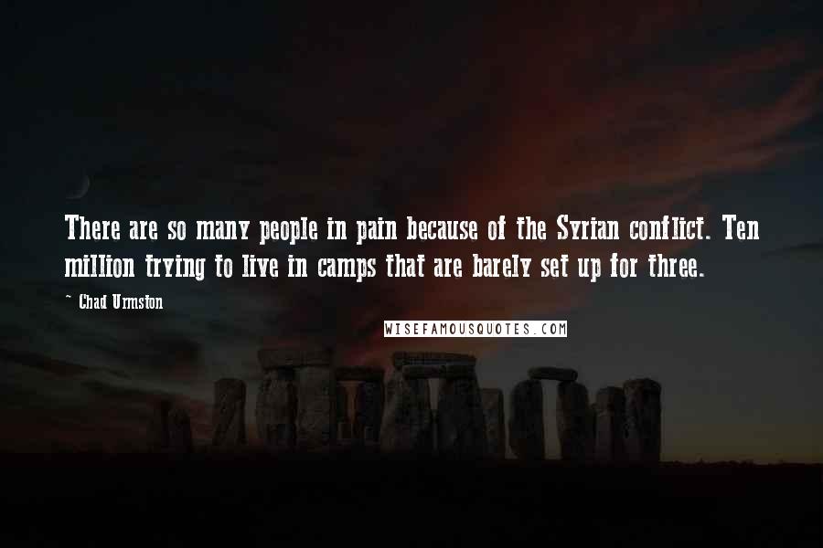 Chad Urmston Quotes: There are so many people in pain because of the Syrian conflict. Ten million trying to live in camps that are barely set up for three.