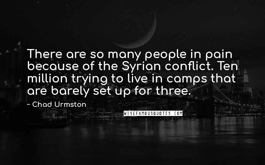 Chad Urmston Quotes: There are so many people in pain because of the Syrian conflict. Ten million trying to live in camps that are barely set up for three.