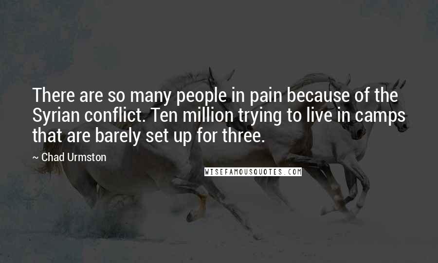 Chad Urmston Quotes: There are so many people in pain because of the Syrian conflict. Ten million trying to live in camps that are barely set up for three.