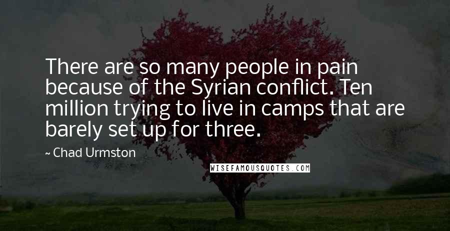 Chad Urmston Quotes: There are so many people in pain because of the Syrian conflict. Ten million trying to live in camps that are barely set up for three.