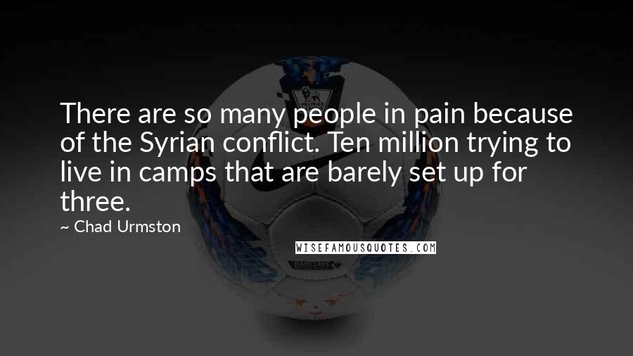 Chad Urmston Quotes: There are so many people in pain because of the Syrian conflict. Ten million trying to live in camps that are barely set up for three.