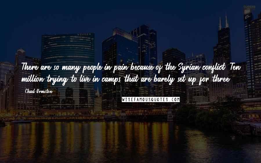 Chad Urmston Quotes: There are so many people in pain because of the Syrian conflict. Ten million trying to live in camps that are barely set up for three.