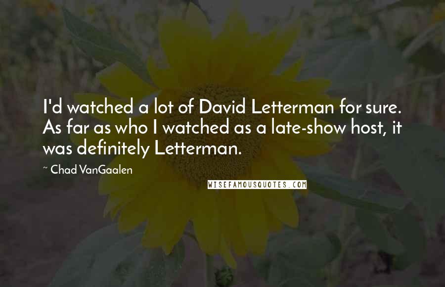 Chad VanGaalen Quotes: I'd watched a lot of David Letterman for sure. As far as who I watched as a late-show host, it was definitely Letterman.