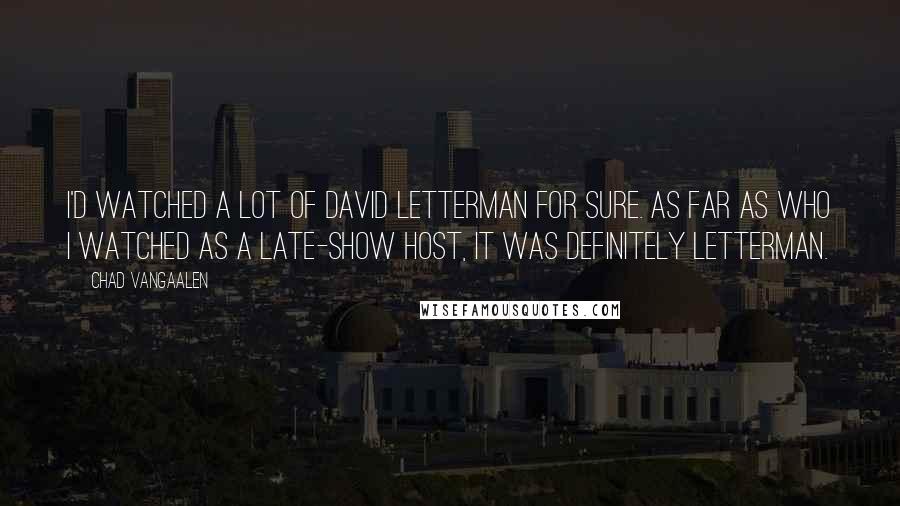 Chad VanGaalen Quotes: I'd watched a lot of David Letterman for sure. As far as who I watched as a late-show host, it was definitely Letterman.