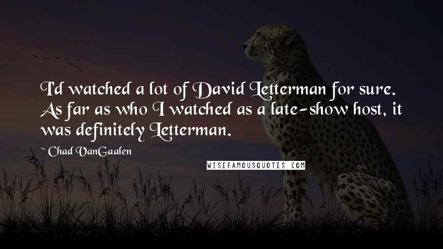 Chad VanGaalen Quotes: I'd watched a lot of David Letterman for sure. As far as who I watched as a late-show host, it was definitely Letterman.