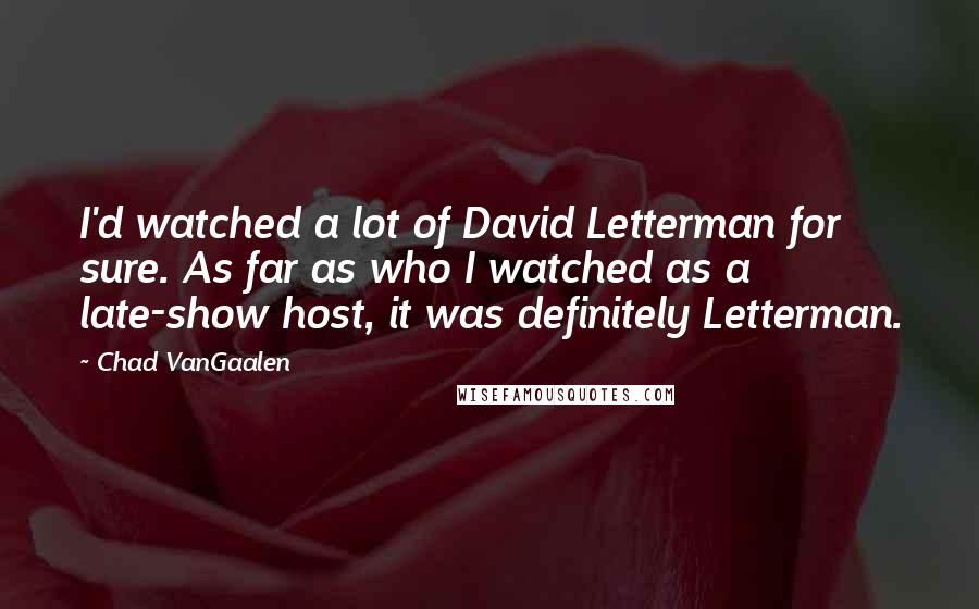 Chad VanGaalen Quotes: I'd watched a lot of David Letterman for sure. As far as who I watched as a late-show host, it was definitely Letterman.