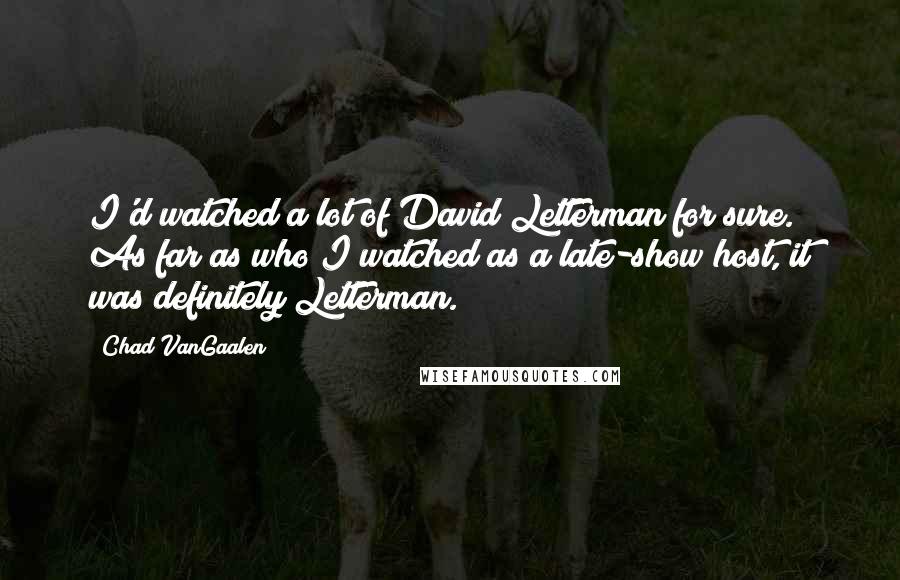Chad VanGaalen Quotes: I'd watched a lot of David Letterman for sure. As far as who I watched as a late-show host, it was definitely Letterman.