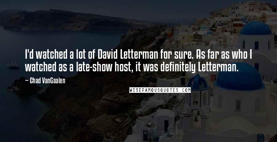 Chad VanGaalen Quotes: I'd watched a lot of David Letterman for sure. As far as who I watched as a late-show host, it was definitely Letterman.
