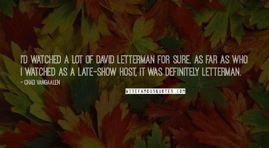 Chad VanGaalen Quotes: I'd watched a lot of David Letterman for sure. As far as who I watched as a late-show host, it was definitely Letterman.