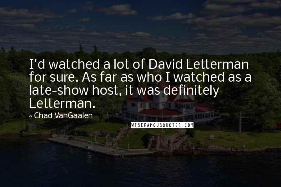 Chad VanGaalen Quotes: I'd watched a lot of David Letterman for sure. As far as who I watched as a late-show host, it was definitely Letterman.
